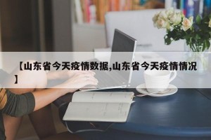 【山东省今天疫情数据,山东省今天疫情情况】