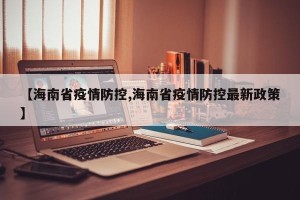 【海南省疫情防控,海南省疫情防控最新政策】