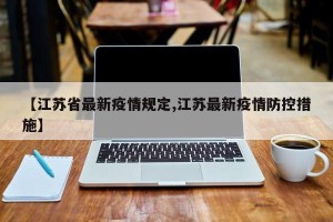 【江苏省最新疫情规定,江苏最新疫情防控措施】