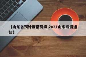 【山东省预计疫情高峰,2021山东疫情通知】