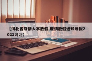 【河北省疫情大学放假,疫情放假通知寒假2021河北】