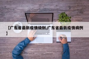 【广东省最新疫情级别,广东省最新疫情病例】