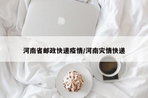 河南省邮政快递疫情/河南灾情快递