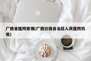 广西省医院疫情(广西壮族自治区人民医院抗疫)