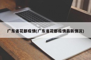 广东省花都疫情(广东省花都疫情最新情况)