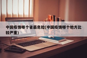 中国疫情哪个省最危险(中国疫情哪个地方比较严重)