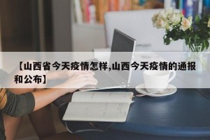 【山西省今天疫情怎样,山西今天疫情的通报和公布】