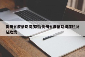 贵州省疫情期间房租/贵州省疫情期间房租补贴政策