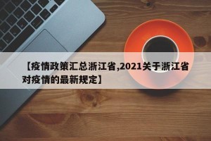 【疫情政策汇总浙江省,2021关于浙江省对疫情的最新规定】