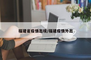 福建省疫情出境/福建疫情外出