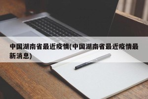 中国湖南省最近疫情(中国湖南省最近疫情最新消息)