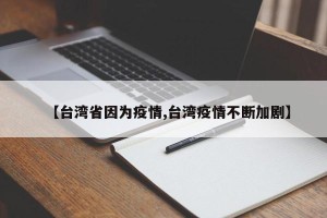 【台湾省因为疫情,台湾疫情不断加剧】