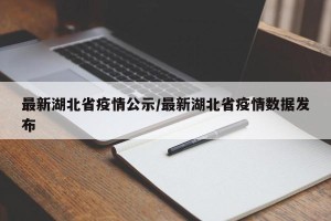 最新湖北省疫情公示/最新湖北省疫情数据发布